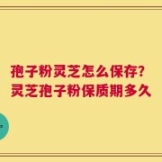 孢子粉灵芝怎么保存？灵芝孢子粉保质期多久