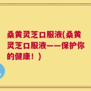 桑黄灵芝口服液(桑黄灵芝口服液——保护你的健康！)