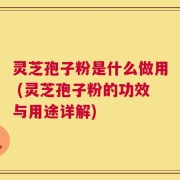 灵芝孢子粉是什么做用 (灵芝孢子粉的功效与用途详解)