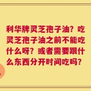 利华牌灵芝孢子油？吃灵芝孢子油之前不能吃什么呀？或者需要跟什么东西分开时间吃吗？