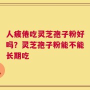 人疲倦吃灵芝孢子粉好吗？灵芝孢子粉能不能长期吃