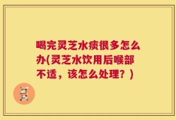 喝完灵芝水痰很多怎么办(灵芝水饮用后喉部不适，该怎么处理？)