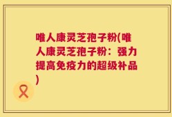 唯人康灵芝孢子粉(唯人康灵芝孢子粉：强力提高免疫力的超级补品)