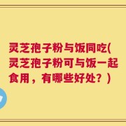 灵芝孢子粉与饭同吃(灵芝孢子粉可与饭一起食用，有哪些好处？)