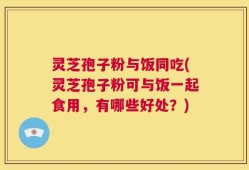 灵芝孢子粉与饭同吃(灵芝孢子粉可与饭一起食用，有哪些好处？)