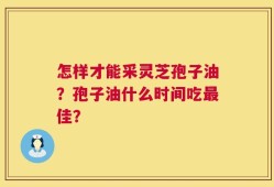 怎样才能采灵芝孢子油？孢子油什么时间吃最佳？