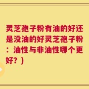 灵芝孢子粉有油的好还是没油的好灵芝孢子粉：油性与非油性哪个更好？)