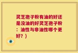 灵芝孢子粉有油的好还是没油的好灵芝孢子粉：油性与非油性哪个更好？)