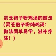 灵芝孢子粉鸡汤的做法(灵芝孢子粉炖鸡汤：做法简单易学，滋补养生！)