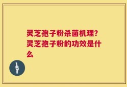 灵芝孢子粉杀菌机理？灵芝孢子粉的功效是什么