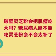 破壁灵芝粉会把肌瘤吃大吗？糖尿病人能不能吃灵芝粉会不会太补了