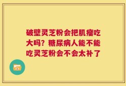 破壁灵芝粉会把肌瘤吃大吗？糖尿病人能不能吃灵芝粉会不会太补了