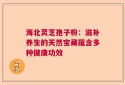 海北灵芝孢子粉：滋补养生的天然宝藏蕴含多种健康功效