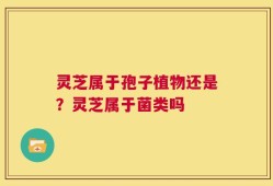 灵芝属于孢子植物还是？灵芝属于菌类吗