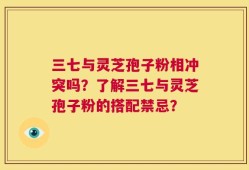 三七与灵芝孢子粉相冲突吗？了解三七与灵芝孢子粉的搭配禁忌？
