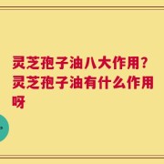 灵芝孢子油八大作用？灵芝孢子油有什么作用呀