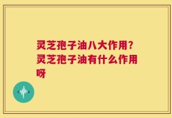 灵芝孢子油八大作用？灵芝孢子油有什么作用呀
