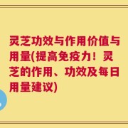 灵芝功效与作用价值与用量(提高免疫力！灵芝的作用、功效及每日用量建议)