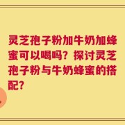 灵芝孢子粉加牛奶加蜂蜜可以喝吗？探讨灵芝孢子粉与牛奶蜂蜜的搭配？
