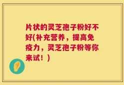 片状的灵芝孢子粉好不好(补充营养，提高免疫力，灵芝孢子粉等你来试！)