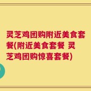 灵芝鸡团购附近美食套餐(附近美食套餐 灵芝鸡团购惊喜套餐)