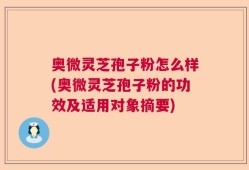 奥微灵芝孢子粉怎么样(奥微灵芝孢子粉的功效及适用对象摘要)