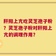 肝阳上亢吃灵芝孢子粉？灵芝孢子粉对肝阳上亢的调理作用？