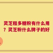 灵芝粗多糖粉有什么用？灵芝粉什么牌子的好