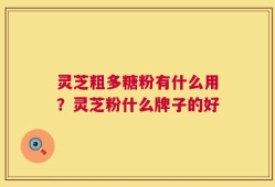 灵芝粗多糖粉有什么用？灵芝粉什么牌子的好