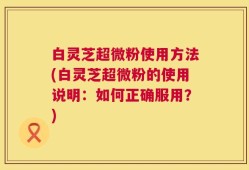 白灵芝超微粉使用方法(白灵芝超微粉的使用说明：如何正确服用？)