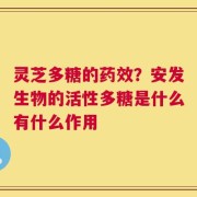 灵芝多糖的药效？安发生物的活性多糖是什么有什么作用