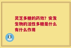 灵芝多糖的药效？安发生物的活性多糖是什么有什么作用