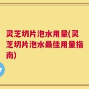 灵芝切片泡水用量(灵芝切片泡水最佳用量指南)