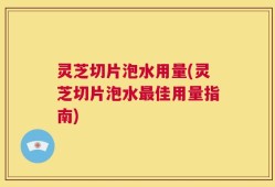 灵芝切片泡水用量(灵芝切片泡水最佳用量指南)