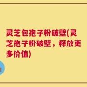 灵芝包孢子粉破壁(灵芝孢子粉破壁，释放更多价值)
