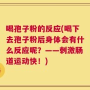 喝孢子粉的反应(喝下去孢子粉后身体会有什么反应呢？——刺激肠道运动快！)
