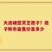 大连破壁灵芝孢子？孢子粉市面售价是多少