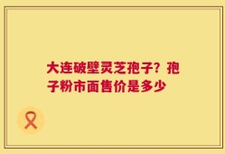 大连破壁灵芝孢子？孢子粉市面售价是多少