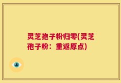 灵芝孢子粉归零(灵芝孢子粉：重返原点)