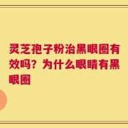 灵芝孢子粉治黑眼圈有效吗？为什么眼睛有黑眼圈