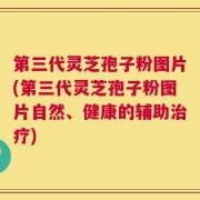 第三代灵芝孢子粉图片(第三代灵芝孢子粉图片自然、健康的辅助治疗)