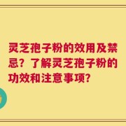 灵芝孢子粉的效用及禁忌？了解灵芝孢子粉的功效和注意事项？