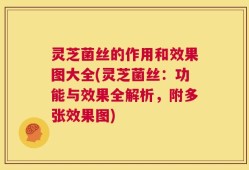 灵芝菌丝的作用和效果图大全(灵芝菌丝：功能与效果全解析，附多张效果图)