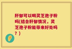 肝郁可以喝灵芝孢子粉吗(结合肝郁情况，灵芝孢子粉能带来好处吗？)