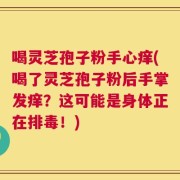 喝灵芝孢子粉手心痒(喝了灵芝孢子粉后手掌发痒？这可能是身体正在排毒！)
