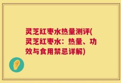 灵芝红枣水热量测评(灵芝红枣水：热量、功效与食用禁忌详解)