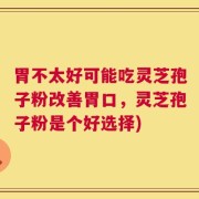 胃不太好可能吃灵芝孢子粉改善胃口，灵芝孢子粉是个好选择)