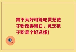 胃不太好可能吃灵芝孢子粉改善胃口，灵芝孢子粉是个好选择)