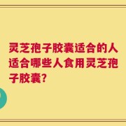 灵芝孢子胶囊适合的人适合哪些人食用灵芝孢子胶囊？