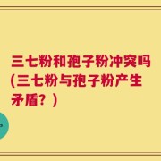 三七粉和孢子粉冲突吗(三七粉与孢子粉产生矛盾？)